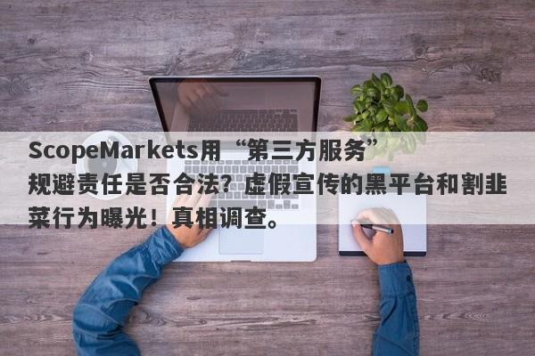 ScopeMarkets用“第三方服务”规避责任是否合法？虚假宣传的黑平台和割韭菜行为曝光！真相调查。-第1张图片-要懂汇