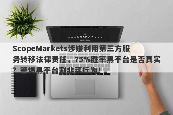 ScopeMarkets涉嫌利用第三方服务转移法律责任，75%胜率黑平台是否真实？警惕黑平台割韭菜行为！-第1张图片-要懂汇