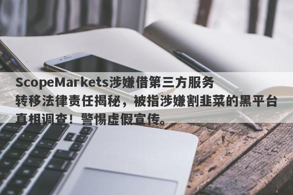 ScopeMarkets涉嫌借第三方服务转移法律责任揭秘，被指涉嫌割韭菜的黑平台真相调查！警惕虚假宣传。-第1张图片-要懂汇