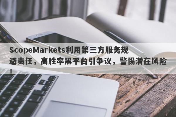 ScopeMarkets利用第三方服务规避责任，高胜率黑平台引争议，警惕潜在风险！-第1张图片-要懂汇