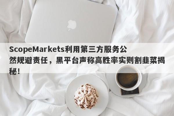 ScopeMarkets利用第三方服务公然规避责任，黑平台声称高胜率实则割韭菜揭秘！-第1张图片-要懂汇