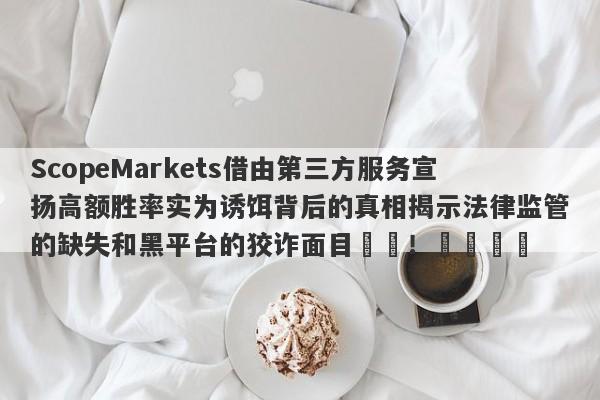 ScopeMarkets借由第三方服务宣扬高额胜率实为诱饵背后的真相揭示法律监管的缺失和黑平台的狡诈面目​​！​​​​-第1张图片-要懂汇