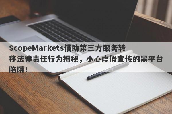 ScopeMarkets借助第三方服务转移法律责任行为揭秘，小心虚假宣传的黑平台陷阱！-第1张图片-要懂汇