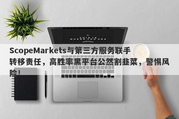 ScopeMarkets与第三方服务联手转移责任，高胜率黑平台公然割韭菜，警惕风险！-第1张图片-要懂汇