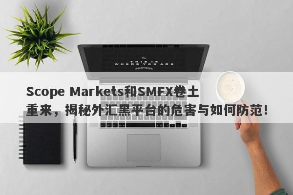 Scope Markets和SMFX卷土重来，揭秘外汇黑平台的危害与如何防范！-第1张图片-要懂汇