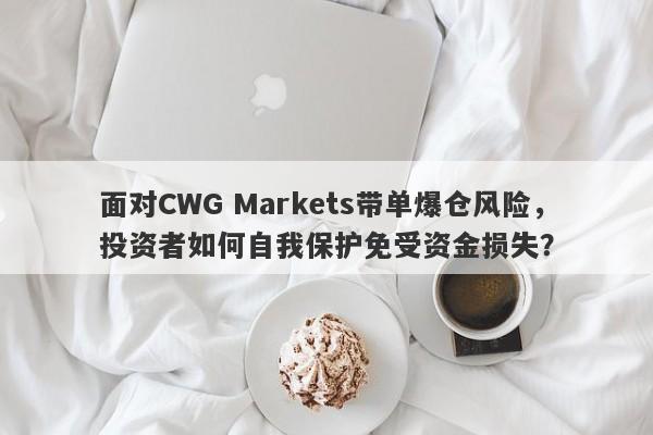 面对CWG Markets带单爆仓风险，投资者如何自我保护免受资金损失？-第1张图片-要懂汇