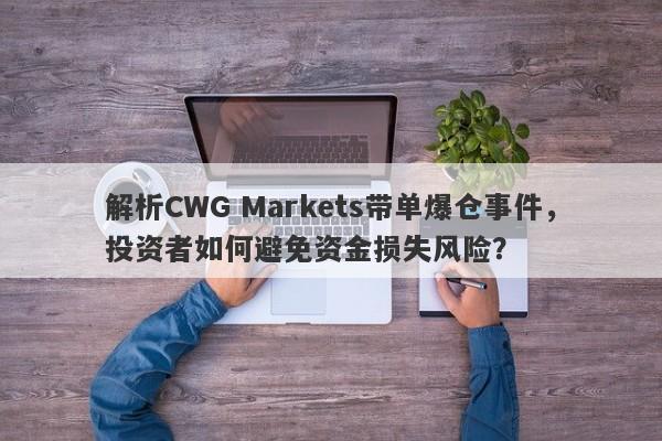 解析CWG Markets带单爆仓事件，投资者如何避免资金损失风险？-第1张图片-要懂汇