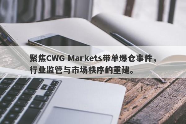 聚焦CWG Markets带单爆仓事件，行业监管与市场秩序的重建。-第1张图片-要懂汇