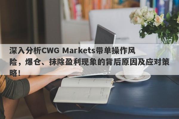 深入分析CWG Markets带单操作风险，爆仓、抹除盈利现象的背后原因及应对策略！-第1张图片-要懂汇