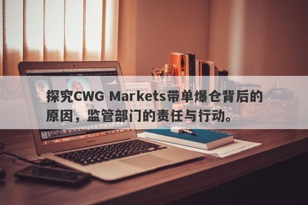 探究CWG Markets带单爆仓背后的原因，监管部门的责任与行动。-第1张图片-要懂汇