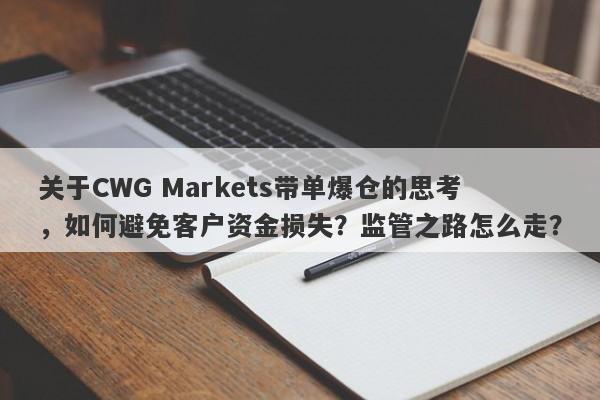 关于CWG Markets带单爆仓的思考，如何避免客户资金损失？监管之路怎么走？-第1张图片-要懂汇