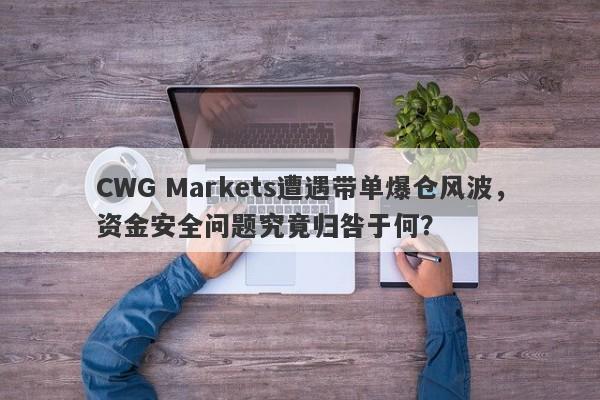 CWG Markets遭遇带单爆仓风波，资金安全问题究竟归咎于何？-第1张图片-要懂汇