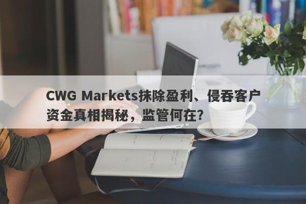 CWG Markets抹除盈利、侵吞客户资金真相揭秘，监管何在？-第1张图片-要懂汇