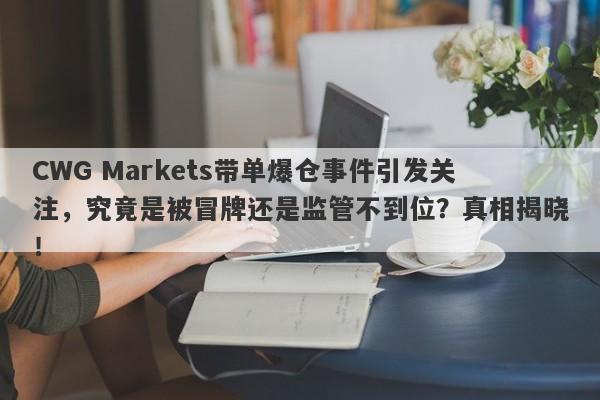 CWG Markets带单爆仓事件引发关注，究竟是被冒牌还是监管不到位？真相揭晓！-第1张图片-要懂汇