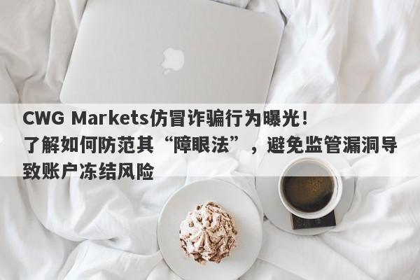 CWG Markets仿冒诈骗行为曝光！了解如何防范其“障眼法”，避免监管漏洞导致账户冻结风险-第1张图片-要懂汇