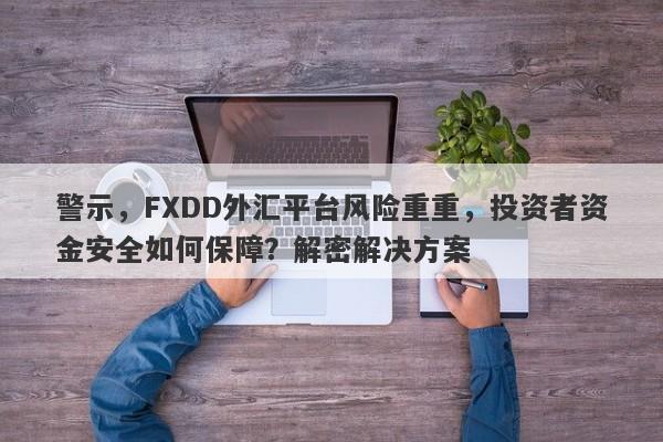 警示，FXDD外汇平台风险重重，投资者资金安全如何保障？解密解决方案-第1张图片-要懂汇