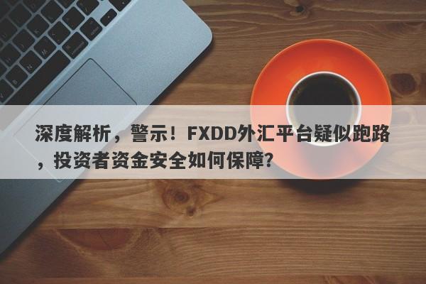 深度解析，警示！FXDD外汇平台疑似跑路，投资者资金安全如何保障？-第1张图片-要懂汇