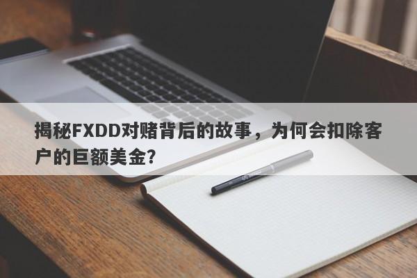 揭秘FXDD对赌背后的故事，为何会扣除客户的巨额美金？-第1张图片-要懂汇