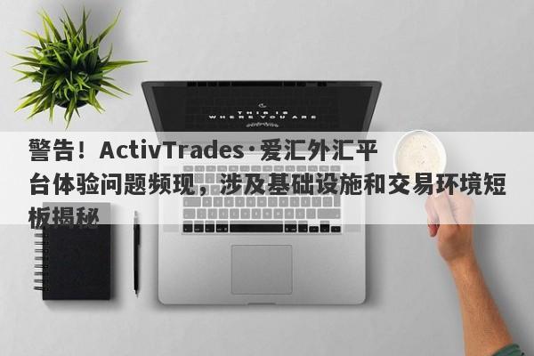 警告！ActivTrades·爱汇外汇平台体验问题频现，涉及基础设施和交易环境短板揭秘-第1张图片-要懂汇