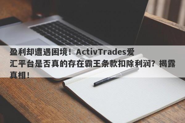 盈利却遭遇困境！ActivTrades爱汇平台是否真的存在霸王条款扣除利润？揭露真相！-第1张图片-要懂汇