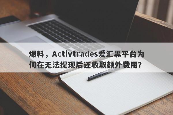 爆料，Activtrades爱汇黑平台为何在无法提现后还收取额外费用？-第1张图片-要懂汇