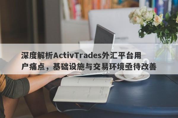 深度解析ActivTrades外汇平台用户痛点，基础设施与交易环境亟待改善-第1张图片-要懂汇