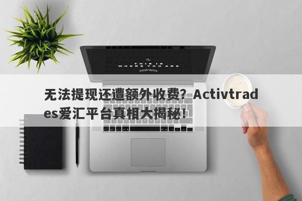 无法提现还遭额外收费？Activtrades爱汇平台真相大揭秘！-第1张图片-要懂汇