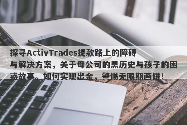 探寻ActivTrades提款路上的障碍与解决方案，关于母公司的黑历史与孩子的困惑故事。如何实现出金，警惕无限期画饼！-第1张图片-要懂汇