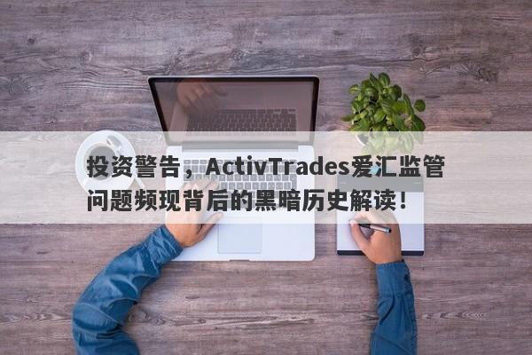 投资警告，ActivTrades爱汇监管问题频现背后的黑暗历史解读！-第1张图片-要懂汇