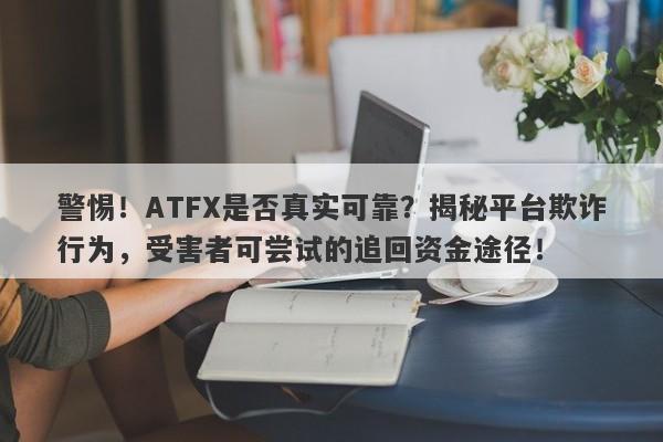 警惕！ATFX是否真实可靠？揭秘平台欺诈行为，受害者可尝试的追回资金途径！-第1张图片-要懂汇