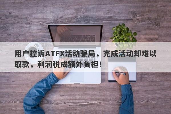 用户控诉ATFX活动骗局，完成活动却难以取款，利润税成额外负担！-第1张图片-要懂汇