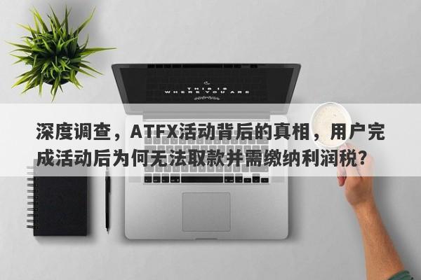 深度调查，ATFX活动背后的真相，用户完成活动后为何无法取款并需缴纳利润税？-第1张图片-要懂汇