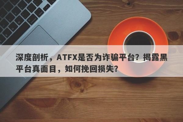 深度剖析，ATFX是否为诈骗平台？揭露黑平台真面目，如何挽回损失？-第1张图片-要懂汇