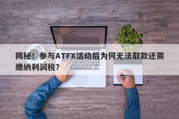 揭秘！参与ATFX活动后为何无法取款还需缴纳利润税？-第1张图片-要懂汇