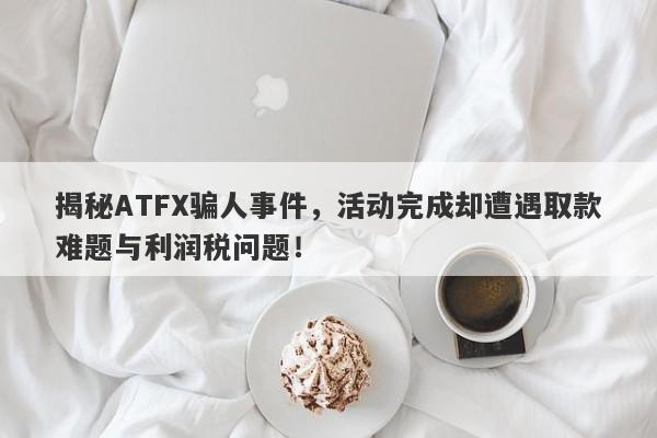 揭秘ATFX骗人事件，活动完成却遭遇取款难题与利润税问题！-第1张图片-要懂汇