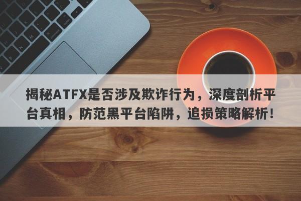 揭秘ATFX是否涉及欺诈行为，深度剖析平台真相，防范黑平台陷阱，追损策略解析！-第1张图片-要懂汇