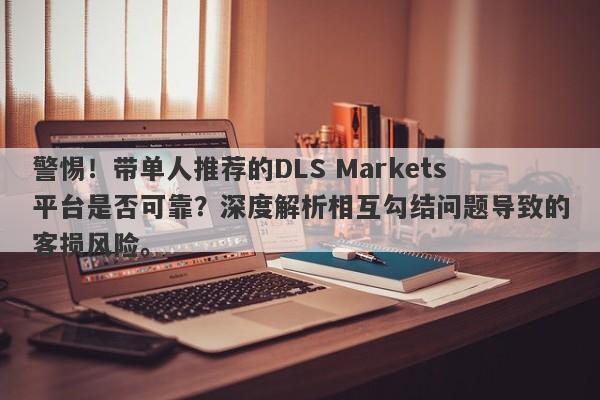 警惕！带单人推荐的DLS Markets平台是否可靠？深度解析相互勾结问题导致的客损风险。-第1张图片-要懂汇