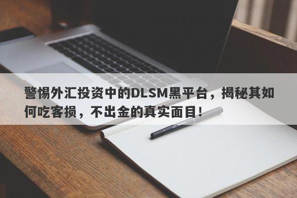 警惕外汇投资中的DLSM黑平台，揭秘其如何吃客损，不出金的真实面目！-第1张图片-要懂汇