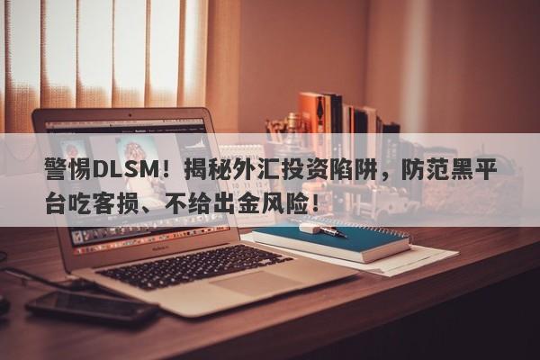 警惕DLSM！揭秘外汇投资陷阱，防范黑平台吃客损、不给出金风险！-第1张图片-要懂汇