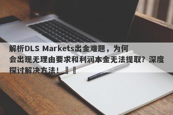 解析DLS Markets出金难题，为何会出现无理由要求和利润本金无法提取？深度探讨解决方法！​​-第1张图片-要懂汇