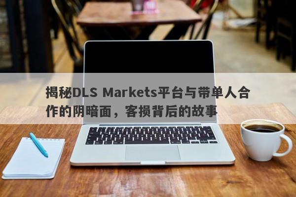 揭秘DLS Markets平台与带单人合作的阴暗面，客损背后的故事-第1张图片-要懂汇