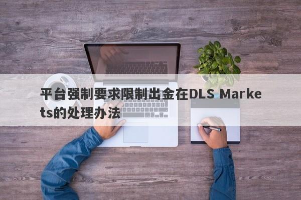 平台强制要求限制出金在DLS Markets的处理办法-第1张图片-要懂汇