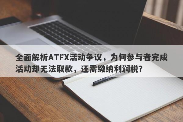 全面解析ATFX活动争议，为何参与者完成活动却无法取款，还需缴纳利润税？-第1张图片-要懂汇