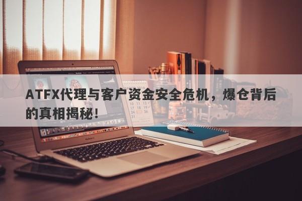 ATFX代理与客户资金安全危机，爆仓背后的真相揭秘！-第1张图片-要懂汇