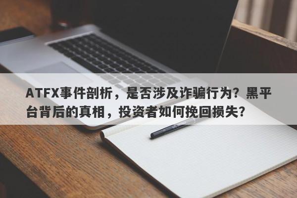 ATFX事件剖析，是否涉及诈骗行为？黑平台背后的真相，投资者如何挽回损失？-第1张图片-要懂汇