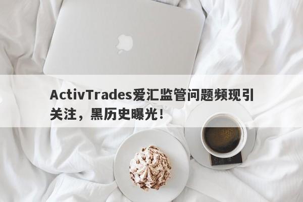 ActivTrades爱汇监管问题频现引关注，黑历史曝光！-第1张图片-要懂汇