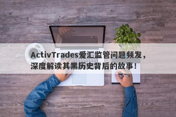 ActivTrades爱汇监管问题频发，深度解读其黑历史背后的故事！-第1张图片-要懂汇