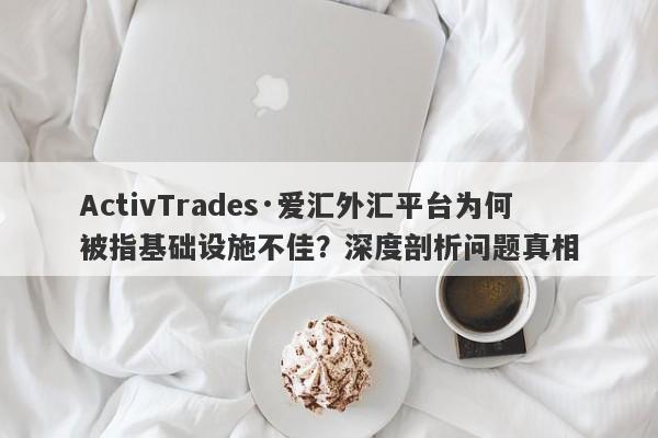 ActivTrades·爱汇外汇平台为何被指基础设施不佳？深度剖析问题真相-第1张图片-要懂汇