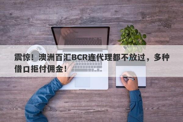 震惊！澳洲百汇BCR连代理都不放过，多种借口拒付佣金！-第1张图片-要懂汇