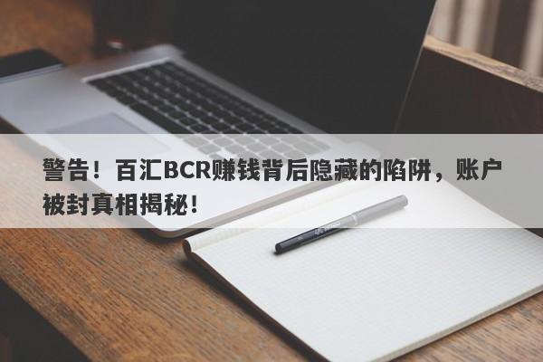 警告！百汇BCR赚钱背后隐藏的陷阱，账户被封真相揭秘！-第1张图片-要懂汇